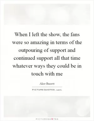When I left the show, the fans were so amazing in terms of the outpouring of support and continued support all that time whatever ways they could be in touch with me Picture Quote #1