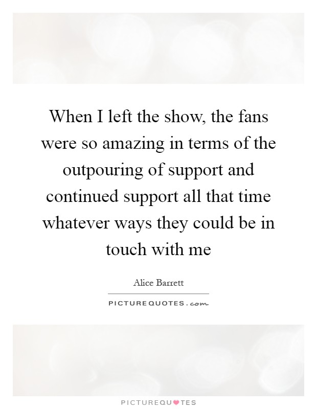 When I left the show, the fans were so amazing in terms of the outpouring of support and continued support all that time whatever ways they could be in touch with me Picture Quote #1