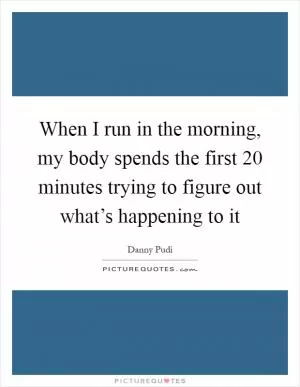 When I run in the morning, my body spends the first 20 minutes trying to figure out what’s happening to it Picture Quote #1