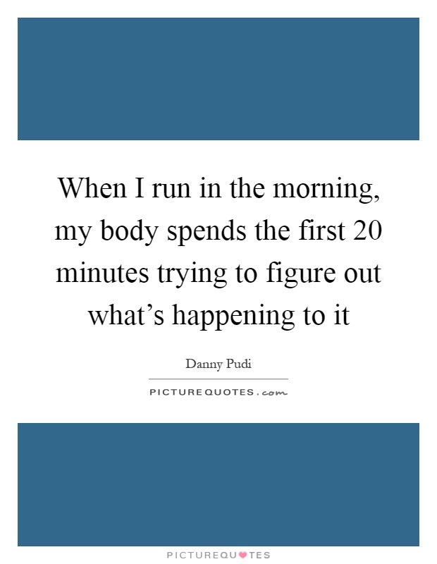 When I run in the morning, my body spends the first 20 minutes trying to figure out what's happening to it Picture Quote #1