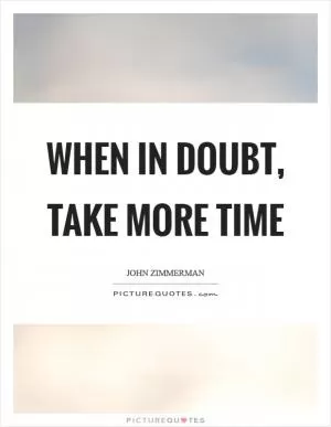 When in doubt, take more time Picture Quote #1