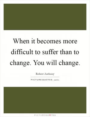 When it becomes more difficult to suffer than to change. You will change Picture Quote #1