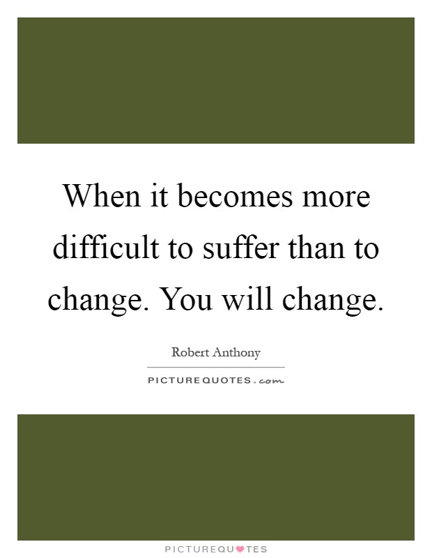 When it becomes more difficult to suffer than to change. You will change Picture Quote #1