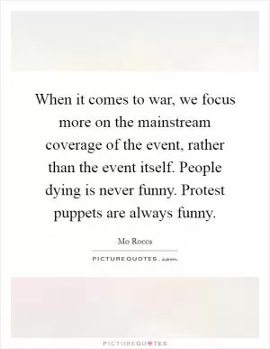 When it comes to war, we focus more on the mainstream coverage of the event, rather than the event itself. People dying is never funny. Protest puppets are always funny Picture Quote #1