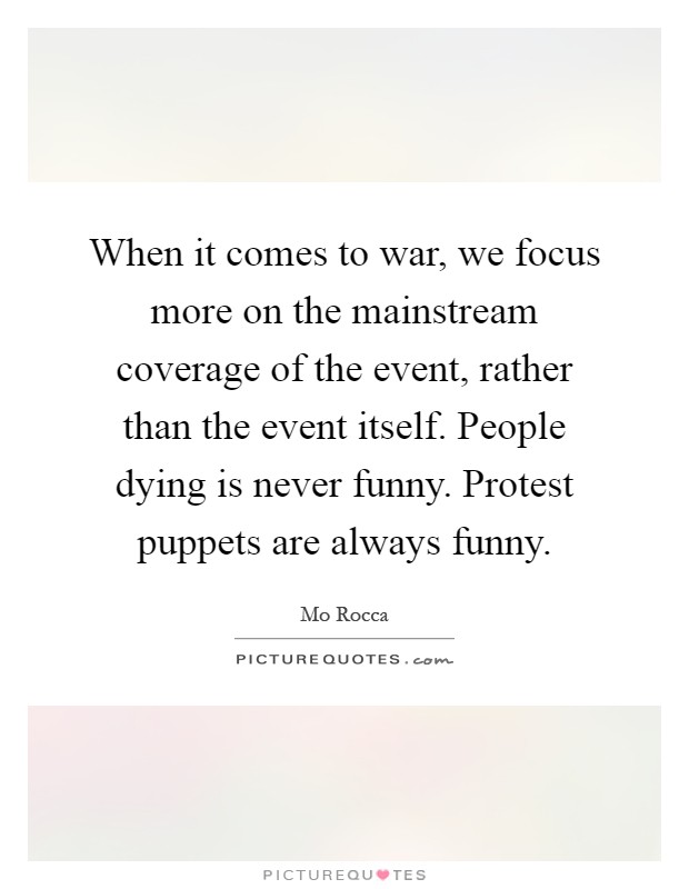 When it comes to war, we focus more on the mainstream coverage of the event, rather than the event itself. People dying is never funny. Protest puppets are always funny Picture Quote #1