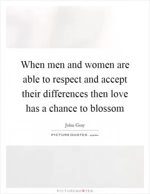 When men and women are able to respect and accept their differences then love has a chance to blossom Picture Quote #1