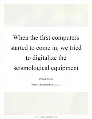 When the first computers started to come in, we tried to digitalize the seismological equipment Picture Quote #1