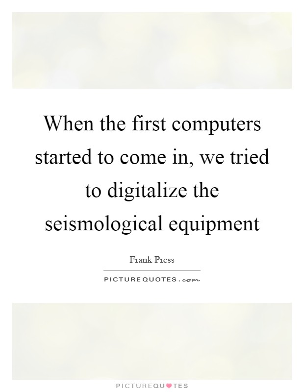 When the first computers started to come in, we tried to digitalize the seismological equipment Picture Quote #1
