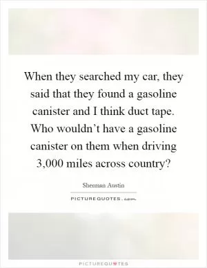 When they searched my car, they said that they found a gasoline canister and I think duct tape. Who wouldn’t have a gasoline canister on them when driving 3,000 miles across country? Picture Quote #1