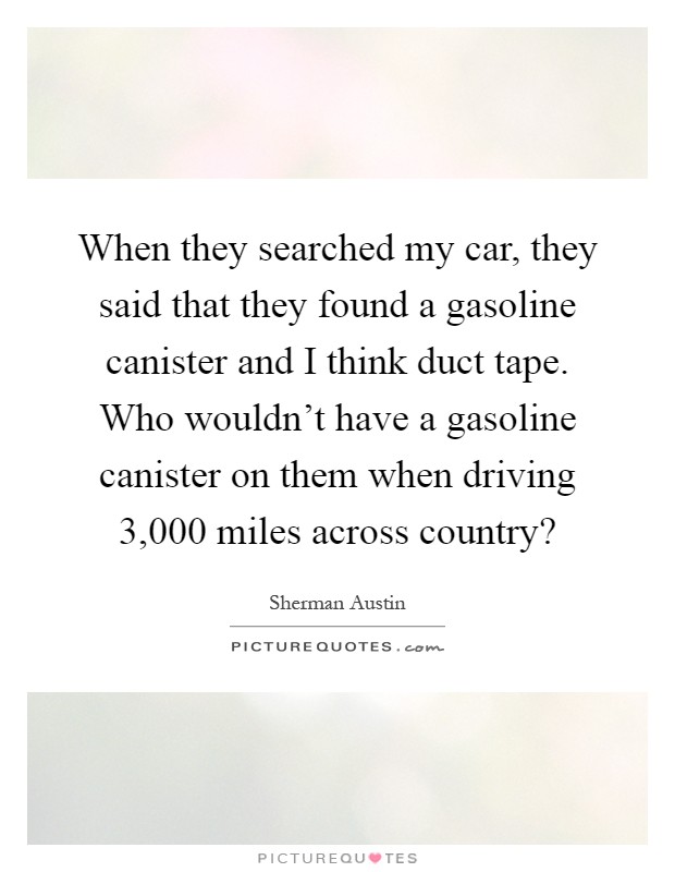 When they searched my car, they said that they found a gasoline canister and I think duct tape. Who wouldn't have a gasoline canister on them when driving 3,000 miles across country? Picture Quote #1