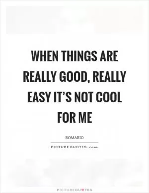 When things are really good, really easy it’s not cool for me Picture Quote #1