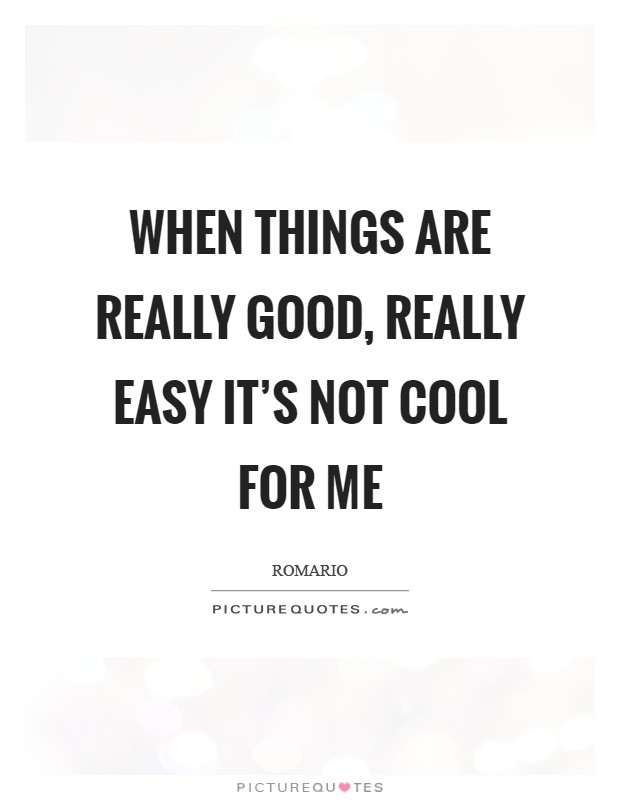 When things are really good, really easy it's not cool for me Picture Quote #1