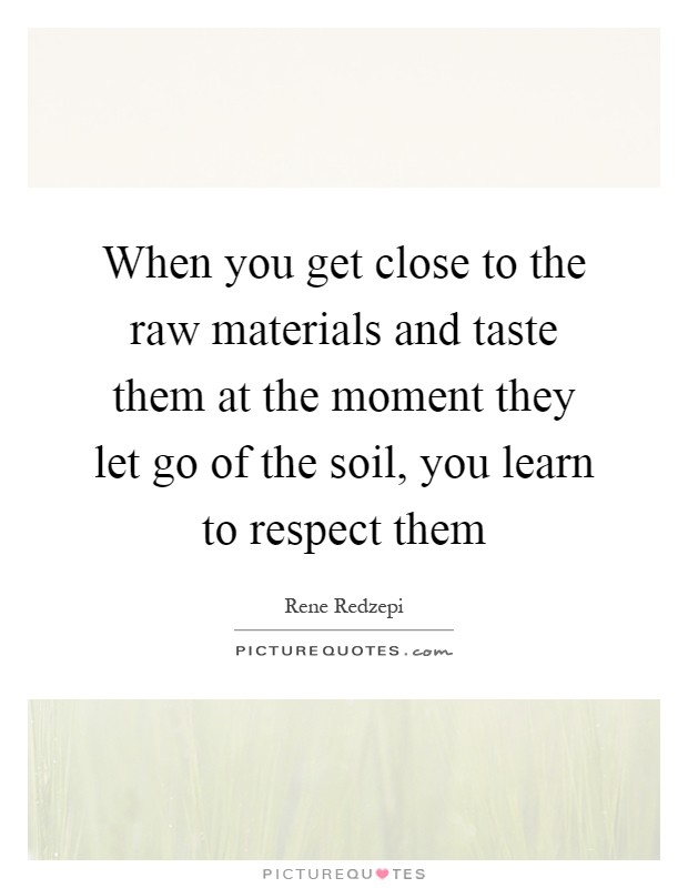 When you get close to the raw materials and taste them at the moment they let go of the soil, you learn to respect them Picture Quote #1