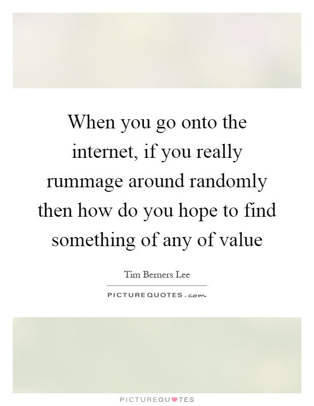 When you go onto the internet, if you really rummage around randomly then how do you hope to find something of any of value Picture Quote #1