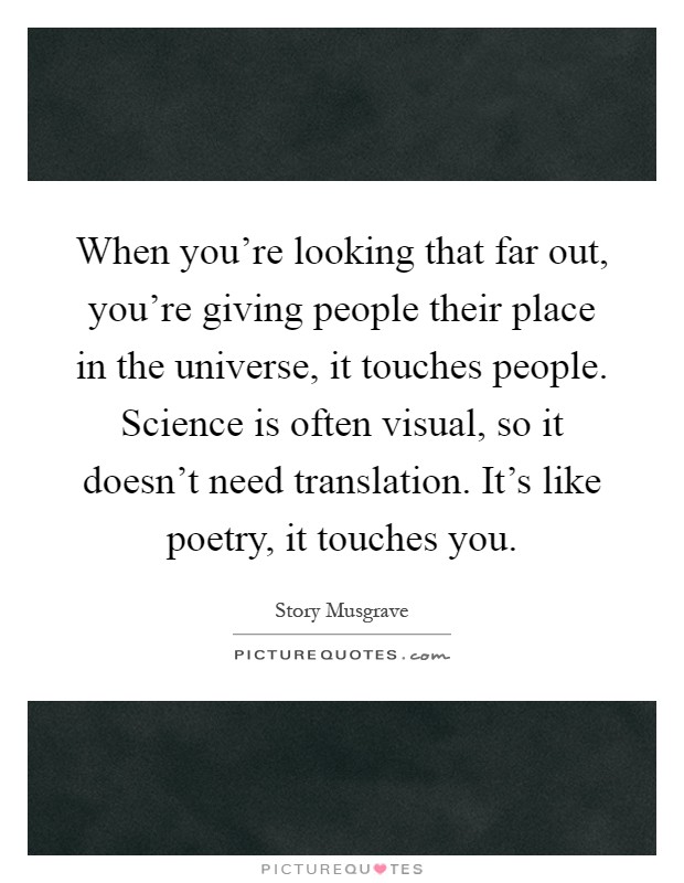 When you're looking that far out, you're giving people their place in the universe, it touches people. Science is often visual, so it doesn't need translation. It's like poetry, it touches you Picture Quote #1