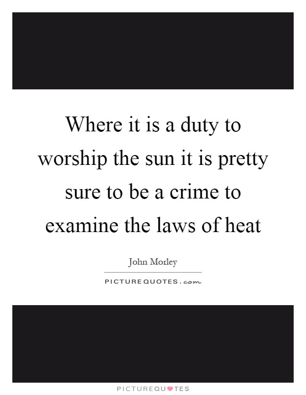 Where it is a duty to worship the sun it is pretty sure to be a crime to examine the laws of heat Picture Quote #1