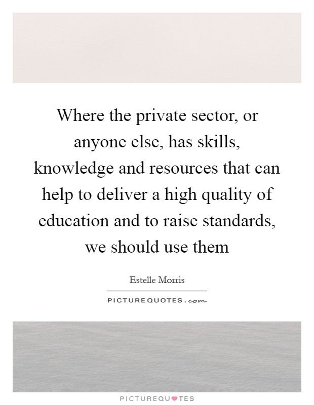 Where the private sector, or anyone else, has skills, knowledge and resources that can help to deliver a high quality of education and to raise standards, we should use them Picture Quote #1
