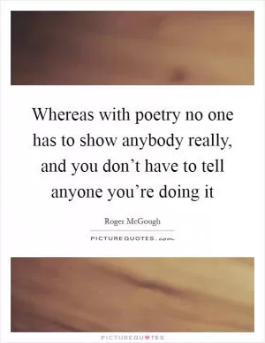 Whereas with poetry no one has to show anybody really, and you don’t have to tell anyone you’re doing it Picture Quote #1