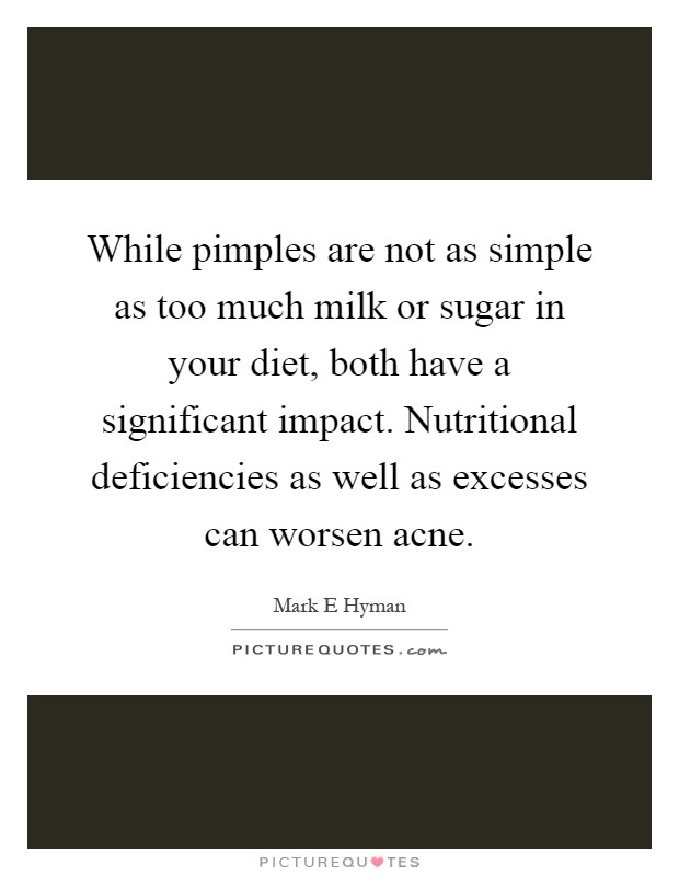 While pimples are not as simple as too much milk or sugar in your diet, both have a significant impact. Nutritional deficiencies as well as excesses can worsen acne Picture Quote #1