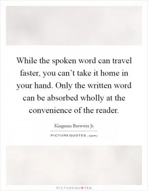 While the spoken word can travel faster, you can’t take it home in your hand. Only the written word can be absorbed wholly at the convenience of the reader Picture Quote #1