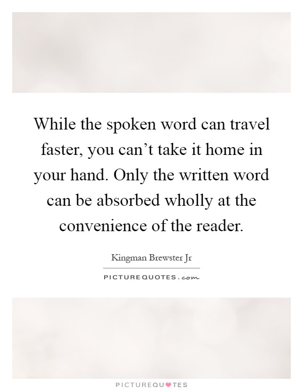 While the spoken word can travel faster, you can't take it home in your hand. Only the written word can be absorbed wholly at the convenience of the reader Picture Quote #1