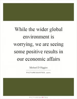 While the wider global environment is worrying, we are seeing some positive results in our economic affairs Picture Quote #1