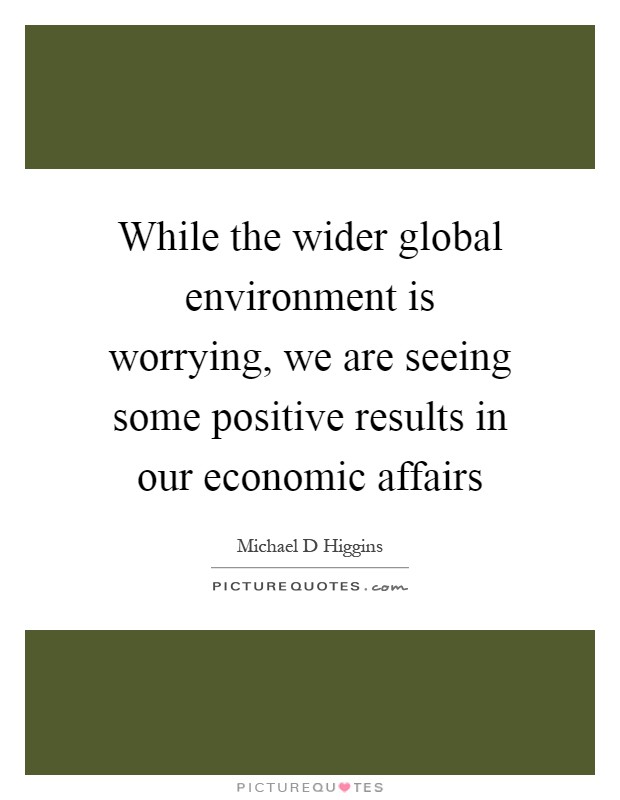 While the wider global environment is worrying, we are seeing some positive results in our economic affairs Picture Quote #1
