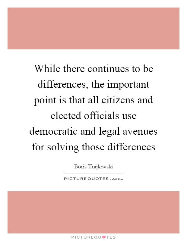 While there continues to be differences, the important point is that all citizens and elected officials use democratic and legal avenues for solving those differences Picture Quote #1