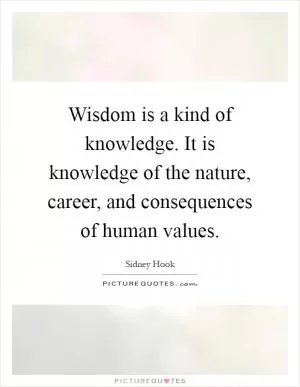 Wisdom is a kind of knowledge. It is knowledge of the nature, career, and consequences of human values Picture Quote #1