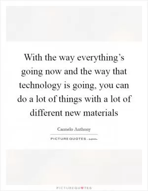With the way everything’s going now and the way that technology is going, you can do a lot of things with a lot of different new materials Picture Quote #1