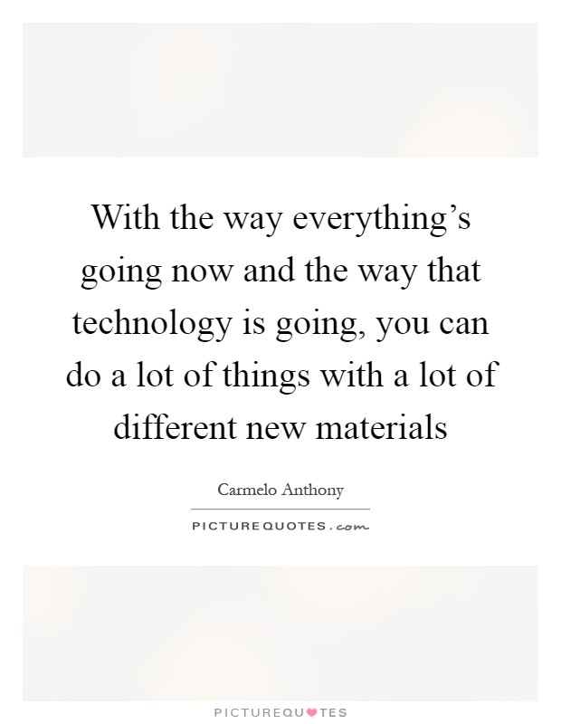 With the way everything's going now and the way that technology is going, you can do a lot of things with a lot of different new materials Picture Quote #1