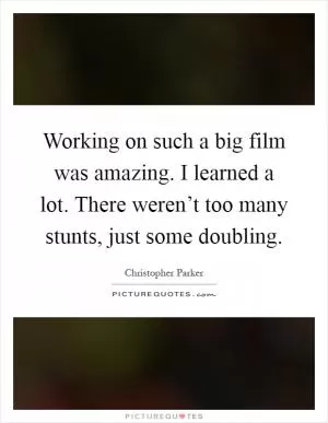 Working on such a big film was amazing. I learned a lot. There weren’t too many stunts, just some doubling Picture Quote #1