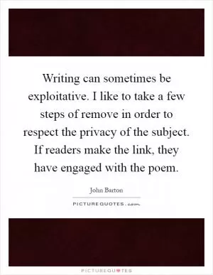 Writing can sometimes be exploitative. I like to take a few steps of remove in order to respect the privacy of the subject. If readers make the link, they have engaged with the poem Picture Quote #1