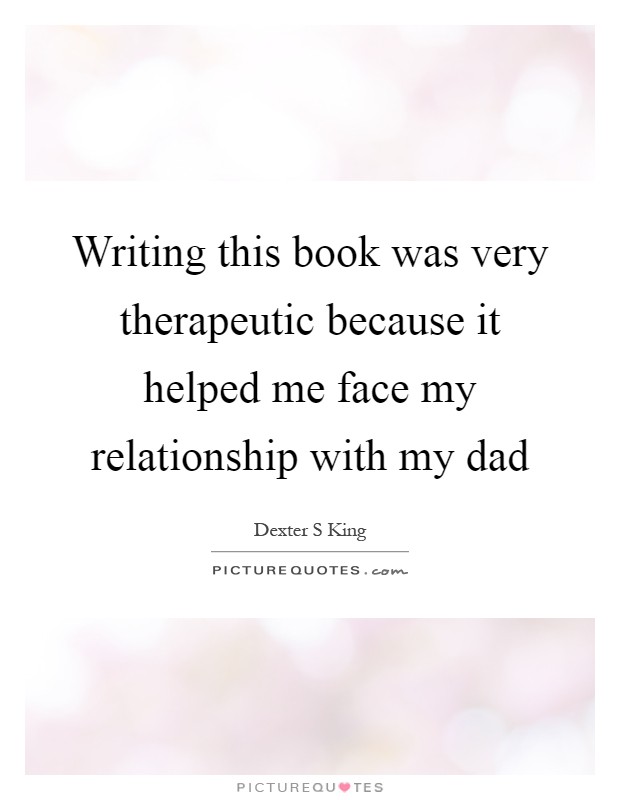Writing this book was very therapeutic because it helped me face my relationship with my dad Picture Quote #1