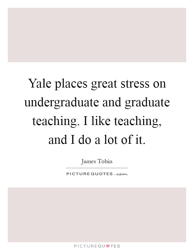 Yale places great stress on undergraduate and graduate teaching. I like teaching, and I do a lot of it Picture Quote #1