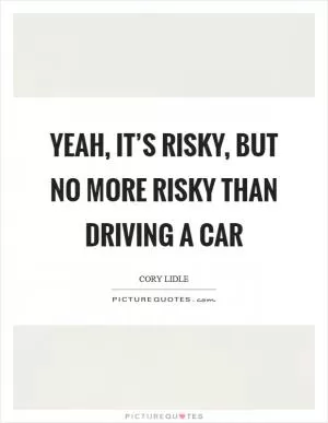 Yeah, it’s risky, but no more risky than driving a car Picture Quote #1