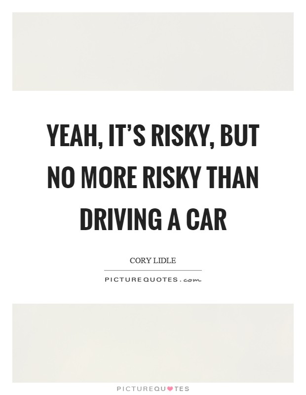 Yeah, it's risky, but no more risky than driving a car Picture Quote #1