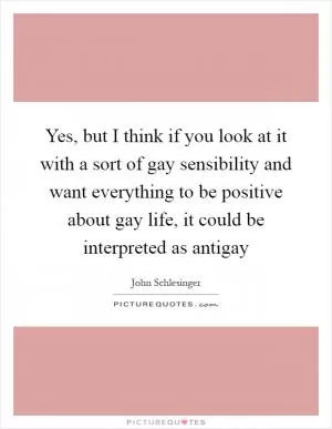 Yes, but I think if you look at it with a sort of gay sensibility and want everything to be positive about gay life, it could be interpreted as antigay Picture Quote #1