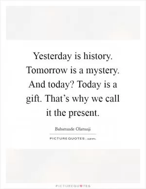 Yesterday is history. Tomorrow is a mystery. And today? Today is a gift. That’s why we call it the present Picture Quote #1