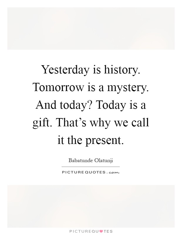 Yesterday is history. Tomorrow is a mystery. And today? Today is a gift. That's why we call it the present Picture Quote #1