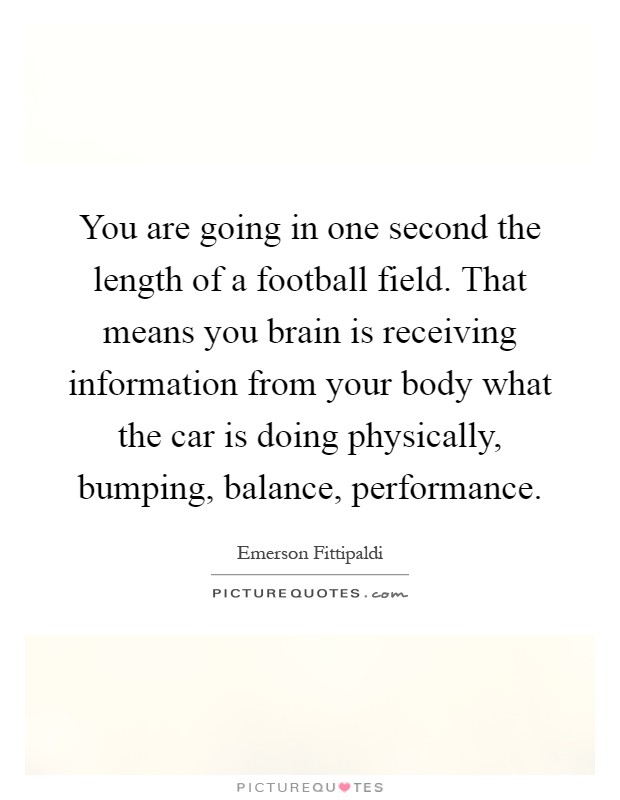 You are going in one second the length of a football field. That means you brain is receiving information from your body what the car is doing physically, bumping, balance, performance Picture Quote #1