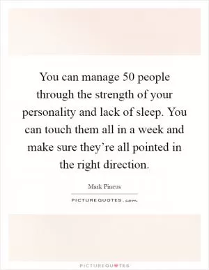 You can manage 50 people through the strength of your personality and lack of sleep. You can touch them all in a week and make sure they’re all pointed in the right direction Picture Quote #1