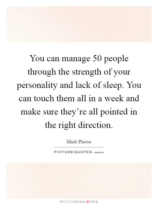 You can manage 50 people through the strength of your personality and lack of sleep. You can touch them all in a week and make sure they're all pointed in the right direction Picture Quote #1
