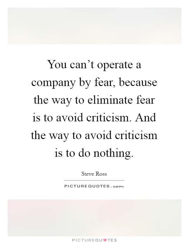 You can't operate a company by fear, because the way to eliminate fear is to avoid criticism. And the way to avoid criticism is to do nothing Picture Quote #1