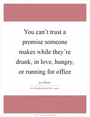 You can’t trust a promise someone makes while they’re drunk, in love, hungry, or running for office Picture Quote #1