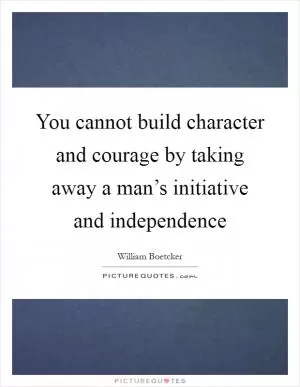 You cannot build character and courage by taking away a man’s initiative and independence Picture Quote #1