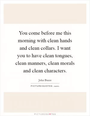 You come before me this morning with clean hands and clean collars. I want you to have clean tongues, clean manners, clean morals and clean characters Picture Quote #1