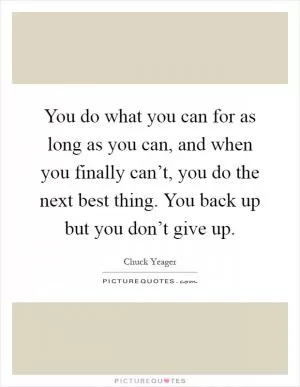 You do what you can for as long as you can, and when you finally can’t, you do the next best thing. You back up but you don’t give up Picture Quote #1