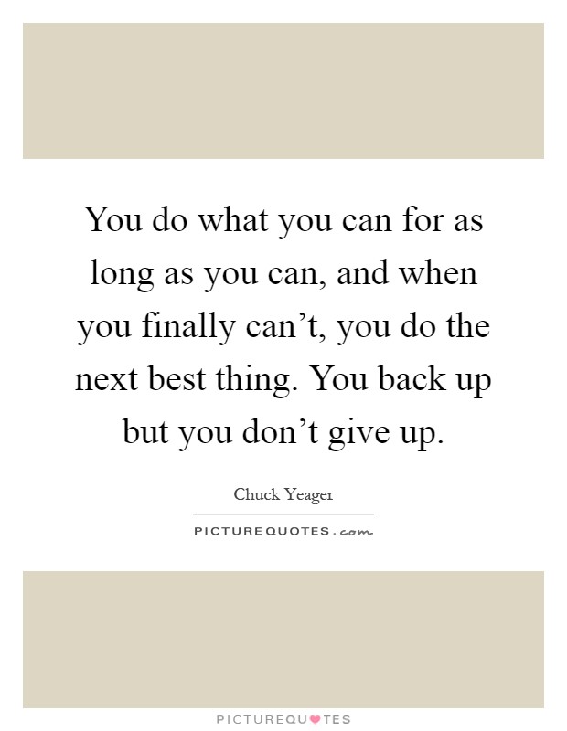You do what you can for as long as you can, and when you finally can't, you do the next best thing. You back up but you don't give up Picture Quote #1