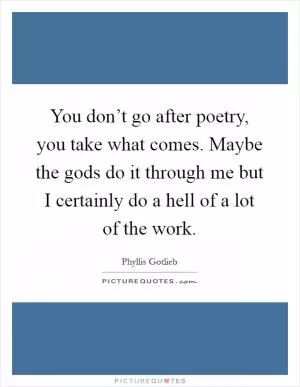 You don’t go after poetry, you take what comes. Maybe the gods do it through me but I certainly do a hell of a lot of the work Picture Quote #1